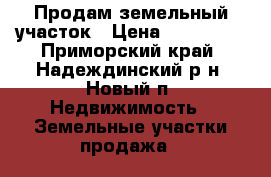 Продам земельный участок › Цена ­ 600 000 - Приморский край, Надеждинский р-н, Новый п. Недвижимость » Земельные участки продажа   